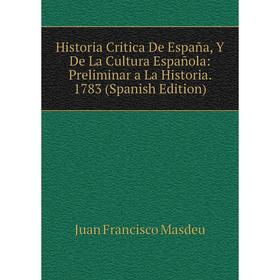 

Книга Historia Critica De España, Y De La Cultura Española: Preliminar a La Historia. 1783 (Spanish Edition). Juan Francisco Masdeu