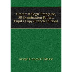 

Книга Grammatologie Française, 50 Examination Papers. Pupil's Copy (French Edition). Joseph François P. Massé