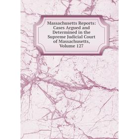 

Книга Massachusetts Reports: Cases Argued and Determined in the Supreme Judicial Court of Massachusetts, Volume 127