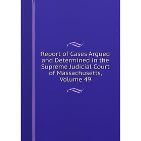

Книга Report of Cases Argued and Determined in the Supreme Judicial Court of Massachusetts. Volume 49