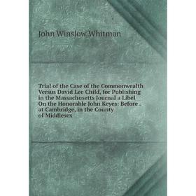

Книга Trial of the Case of the Commonwealth Versus David Lee Child, for Publishing in the Massachusetts Journal a Libel On the Honorable John Keyes: B