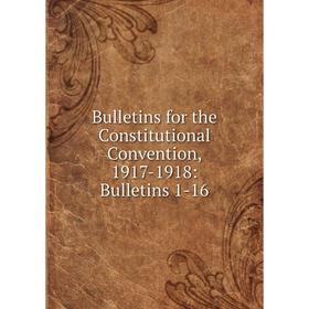 

Книга Bulletins for the Constitutional Convention, 1917-1918: Bulletins 1-16