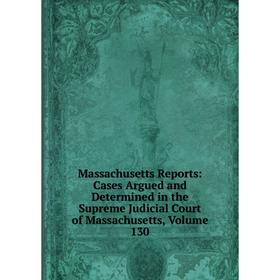 

Книга Massachusetts Reports: Cases Argued and Determined in the Supreme Judicial Court of Massachusetts, Volume 130