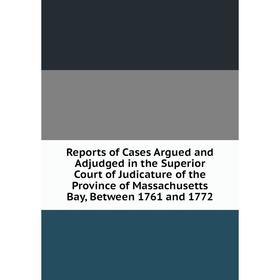 

Книга Reports of Cases Argued and Adjudged in the Superior Court of Judicature of the Province of Massachusetts Bay, Between 1761 and 1772