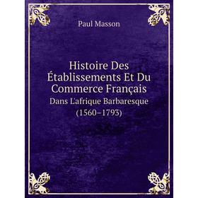 

Книга Histoire Des Établissements Et Du Commerce Français. Dans L'afrique Barbaresque (1560–1793). Paul Masson