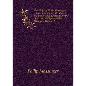 

Книга The Plays of Philip Massinger: Adapted for Family Reading the Use of Young Persons, by the Omission of Objectionable Passages. Volume 1