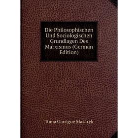 

Книга Die Philosophischen Und Sociologischen Grundlagen Des Marxismus (German Edition). Tomá Garrigue Masaryk