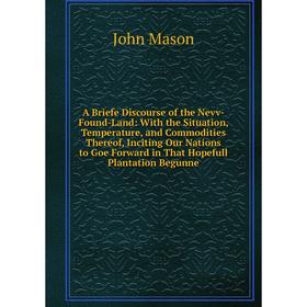 

Книга A Briefe Discourse of the Nevv-Found-Land: With the Situation, Temperature, and Commodities Thereof, Inciting Our Nations to Goe Forward in That