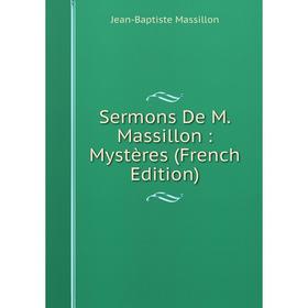 

Книга Sermons De M. Massillon: Mystères (French Edition). Jean-Baptiste Massillon