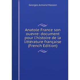 

Книга Anatole France son ouevre: document pour l'histoire de la littérature française (French Edition). Georges Armand Masson