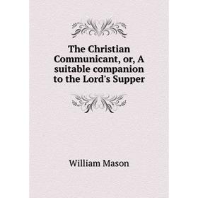 

Книга The Christian Communicant, or, A suitable companion to the Lord's Supper. William Mason