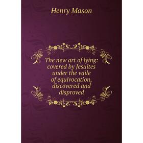

Книга The new art of lying: covered by Jesuites under the vaile of equivocation, discovered and disproved. Henry Mason