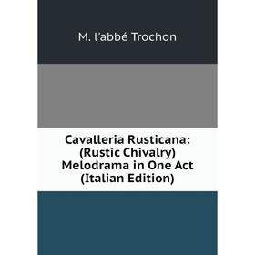 

Книга Cavalleria Rusticana: (Rustic Chivalry) Melodrama in One Act (Italian Edition). M. l'abbé Trochon