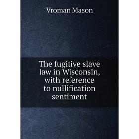 

Книга The fugitive slave law in Wisconsin, with reference to nullification sentiment. Vroman Mason