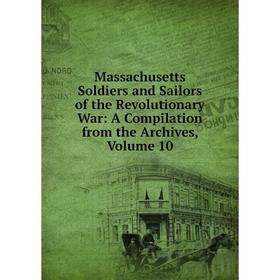 

Книга Massachusetts Soldiers and Sailors of the Revolutionary War: A Compilation from the Archives, Volume 10