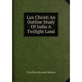 

Книга Lux Christi An Outline Study Of India A Twilight Land
