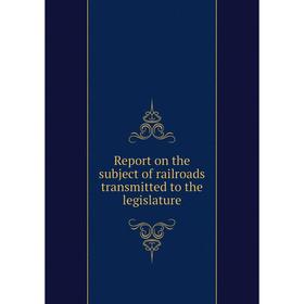 

Книга Report on the subject of railroads transmitted to the legislature