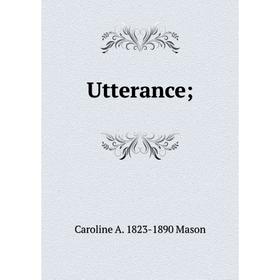 

Книга Utterance;. Caroline A. 1823-1890 Mason