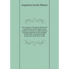 

Книга Our pioneers; the heroic deeds and devoted lives of the fathers and Mother s of America, embracing the principal episodes in the struggle of the