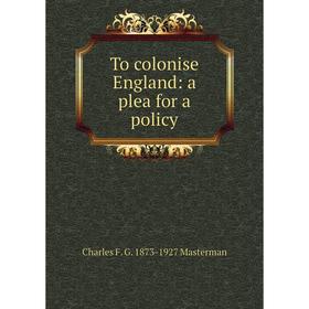 

Книга To colonise England: a plea for a policy. Charles F. G. 1873-1927 Masterman