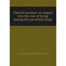 

Книга Clerical incomes: an inquiry into the cost of living among the parochial clergy. John Howard Bertram Masterman