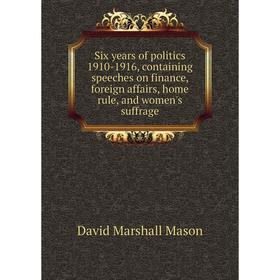 

Книга Six years of politics 1910-1916, containing speeches on finance, foreign affairs, home rule, and women's suffrage. David Marshall Mason