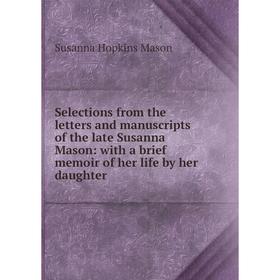 

Книга Selections from the letters and manuscripts of the late Susanna Mason: with a brief memoir of her life by her daughter. Susanna Hopkins Mason