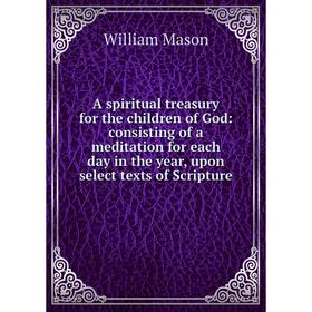 

Книга A spiritual treasury for the children of God: consisting of a meditation for each day in the year, upon select texts of Scripture. William Mason