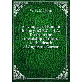 

Книга A synopsis of Roman history, 63 B.C.-14 A.D.: from the consulship of Cicero to the death of Augustus Caesar. W F. Masom