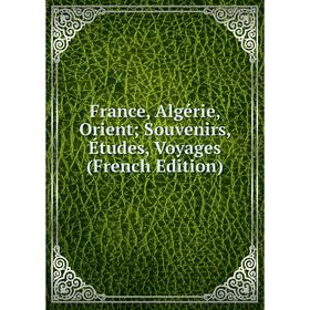 

Книга France, Algérie, Orient; Souvenirs, Études, Voyages (French Edition)