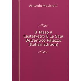

Книга Il Tasso a Castelvetro E La Sala Dell'antico Palazzo (Italian Edition). Antonio Masinelli