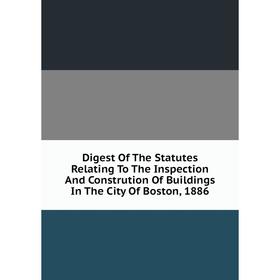 

Книга Digest Of The Statutes Relating To The Inspection And Constrution Of Buildings In The City Of Boston, 1886