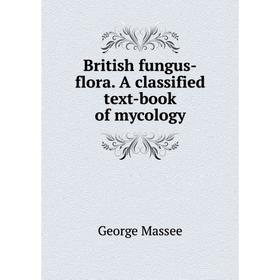 

Книга British fungus-flora. A classified text-book of mycology. George Massee