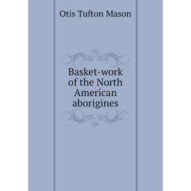 

Книга Basket-work of the North American aborigines. Otis Tufton Mason