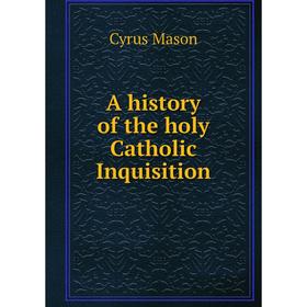 

Книга A history of the holy Catholic Inquisition. Cyrus Mason