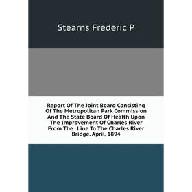 

Книга Report Of The Joint Board Consisting Of The Metropolitan Park Commission And The State Board Of Health Upon The Improvement Of Charles River Fro