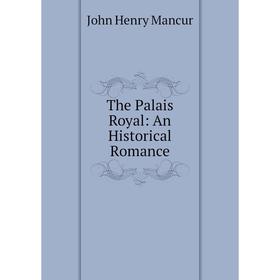

Книга The Palais Royal: An Historical Romance. John Henry Mancur