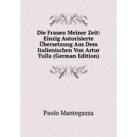 

Книга Die Frauen Meiner Zeit: Einzig Autorisierte Übersetzung Aus Dem Italienischen Von Artur Tulla (German Edition). Paolo Mantegazza