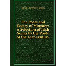 

Книга The Poets and Poetry of Munster: A Selection of Irish Songs by the Poets of the Last Century. James Clarence Mangan
