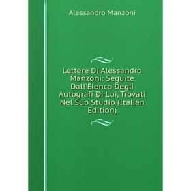 

Книга Lettere Di Alessandro Manzoni: Seguite Dall'Elenco Degli Autografi Di Lui, Trovati Nel Suo Studio