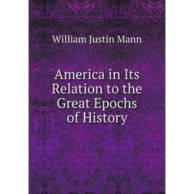 

Книга America in Its Relation to the Great Epochs of History. William Justin Mann