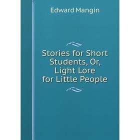 

Книга Stories for Short Students, Or, Light Lore for Little People. Edward Mangin