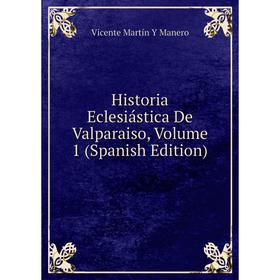 

Книга Historia Eclesiástica De Valparaiso. Volume 1 (Spanish Edition). Vicente Martín Y Manero