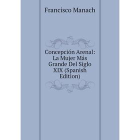 

Книга Concepción Arenal: La Mujer Más Grande Del Siglo XIX (Spanish Edition). Francisco Manach