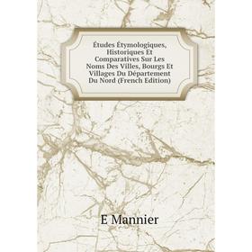 

Книга Études Étymologiques, Historiques Et Comparatives Sur Les Noms Des Villes, Bourgs Et Villages Du Département Du Nord (French Edition). E Mannier