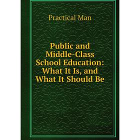 

Книга Public and Middle-Class School Education: What It Is, and What It Should Be. Practical Man