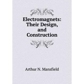 

Книга Electromagnets: Their Design, and Construction. Arthur N. Mansfield
