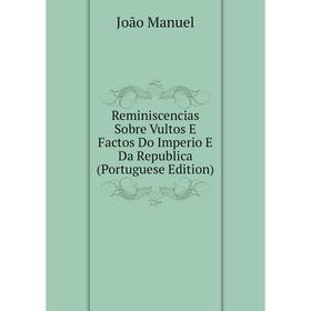 

Книга Reminiscencias Sobre Vultos E Factos Do Imperio E Da Republica (Portuguese Edition). João Manuel