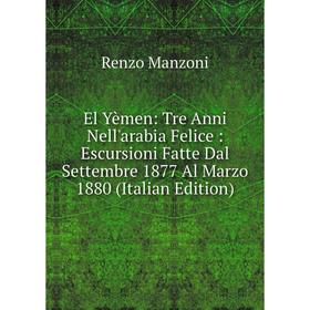

Книга El Yèmen: Tre Anni Nell'arabia Felice: Escursioni Fatte Dal Settembre 1877 Al Marzo 1880 (Italian Edition). Renzo Manzoni