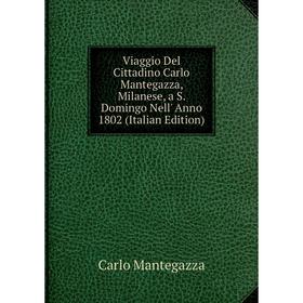 

Книга Viaggio Del Cittadino Carlo Mantegazza, Milanese, a S. Domingo Nell' Anno 1802 (Italian Edition). Carlo Mantegazza